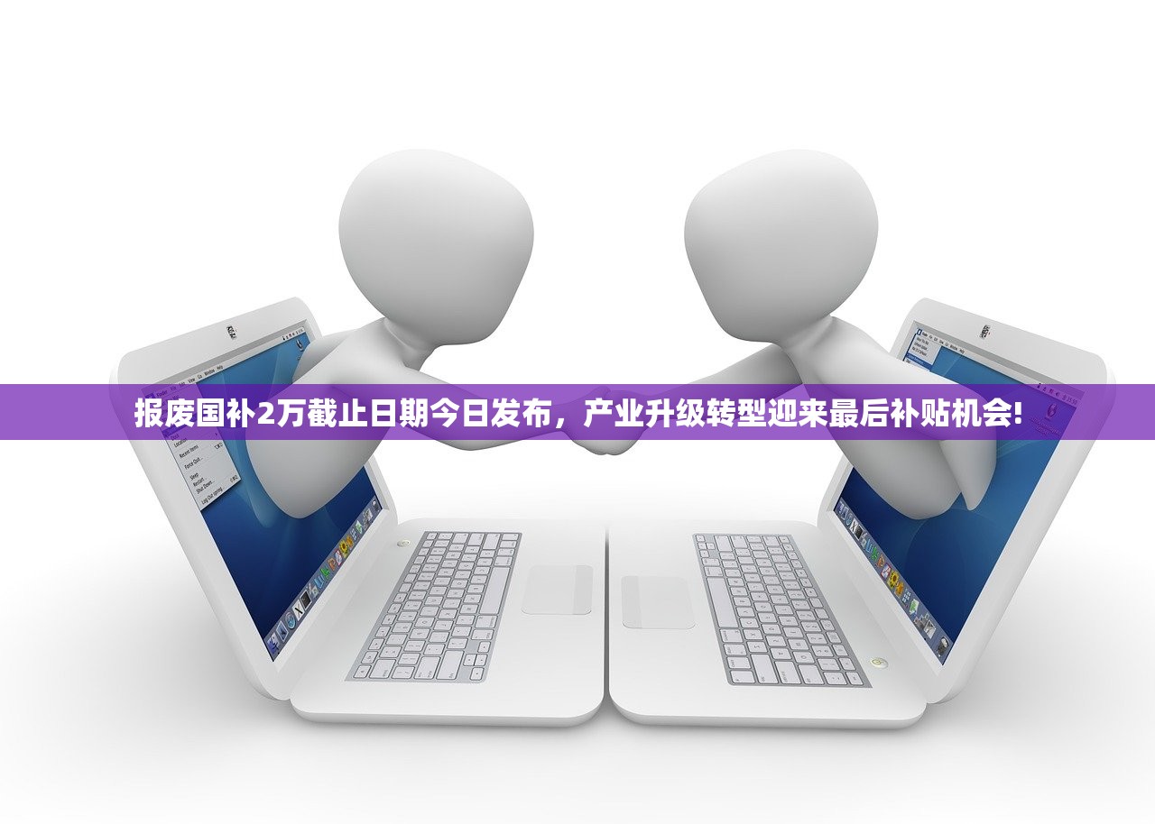 报废国补2万截止日期今日发布，产业升级转型迎来最后补贴机会!