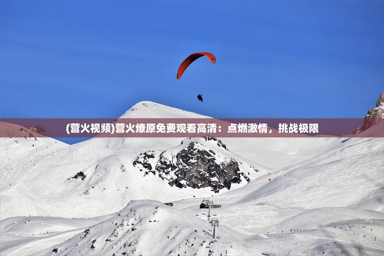 (营火视频)营火燎原免费观看高清：点燃激情，挑战极限