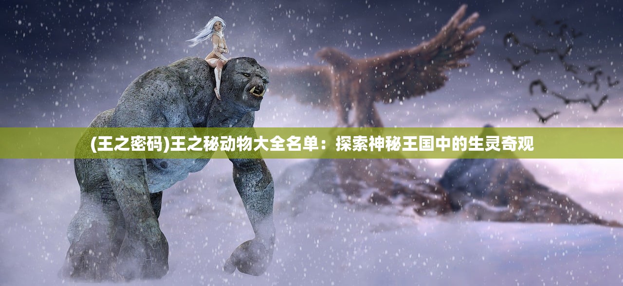 (王之密码)王之秘动物大全名单：探索神秘王国中的生灵奇观