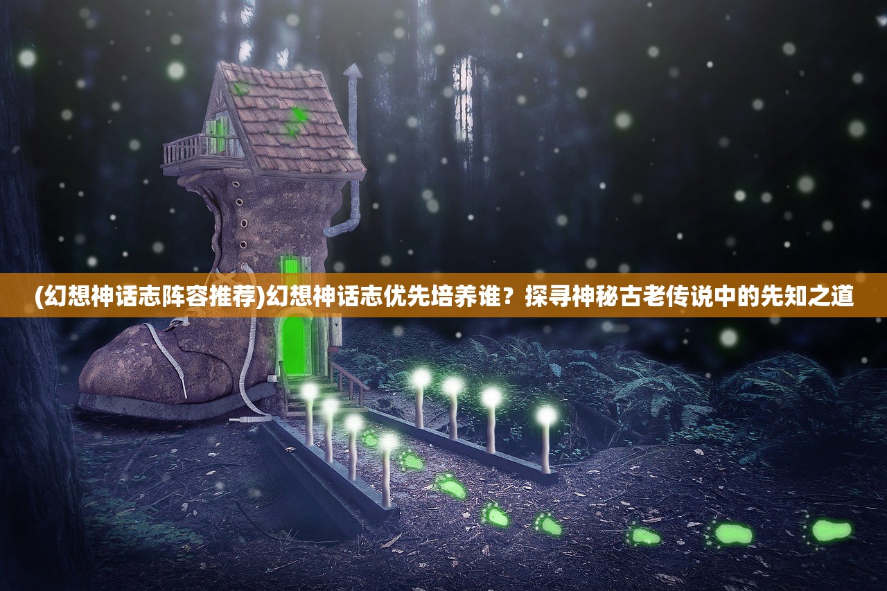 (幻想神话志阵容推荐)幻想神话志优先培养谁？探寻神秘古老传说中的先知之道