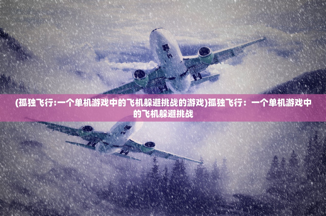 (孤独飞行:一个单机游戏中的飞机躲避挑战的游戏)孤独飞行：一个单机游戏中的飞机躲避挑战