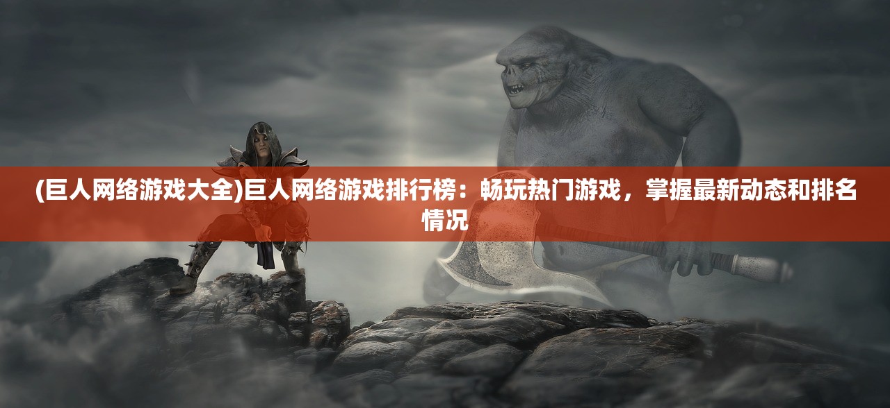 (巨人网络游戏大全)巨人网络游戏排行榜：畅玩热门游戏，掌握最新动态和排名情况