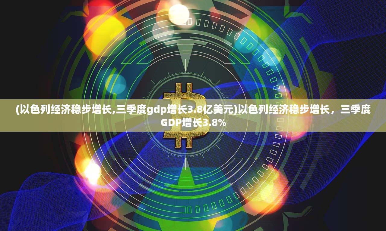 (以色列经济稳步增长,三季度gdp增长3.8亿美元)以色列经济稳步增长，三季度GDP增长3.8%