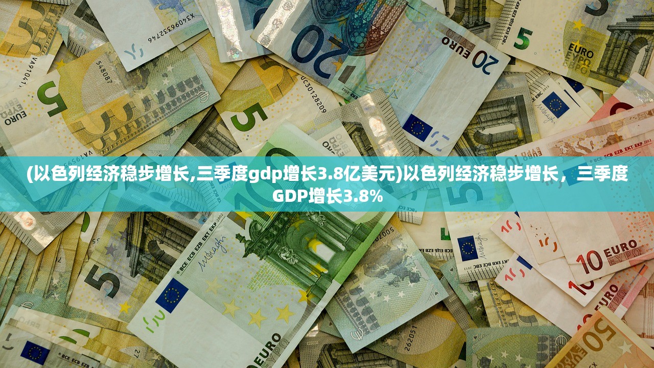 (以色列经济稳步增长,三季度gdp增长3.8亿美元)以色列经济稳步增长，三季度GDP增长3.8%