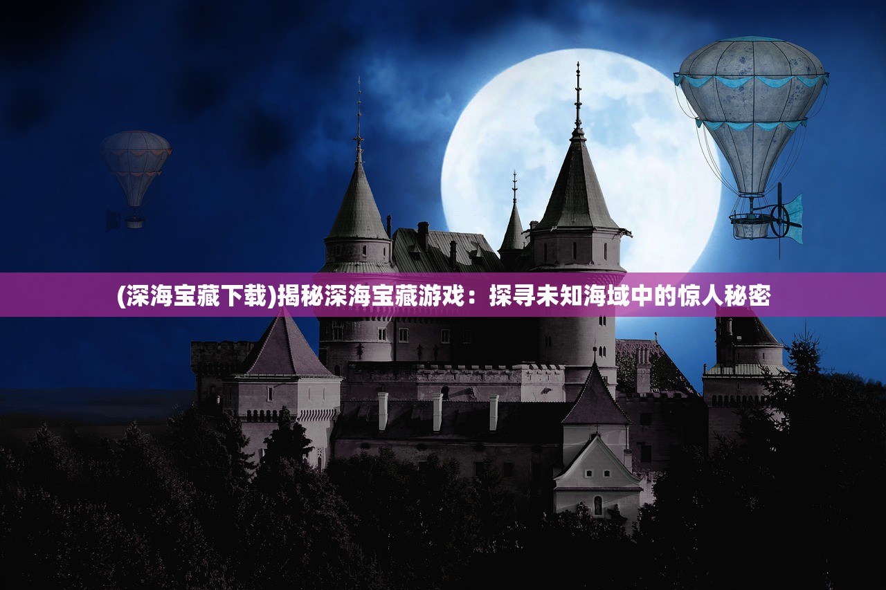 (深海宝藏下载)揭秘深海宝藏游戏：探寻未知海域中的惊人秘密