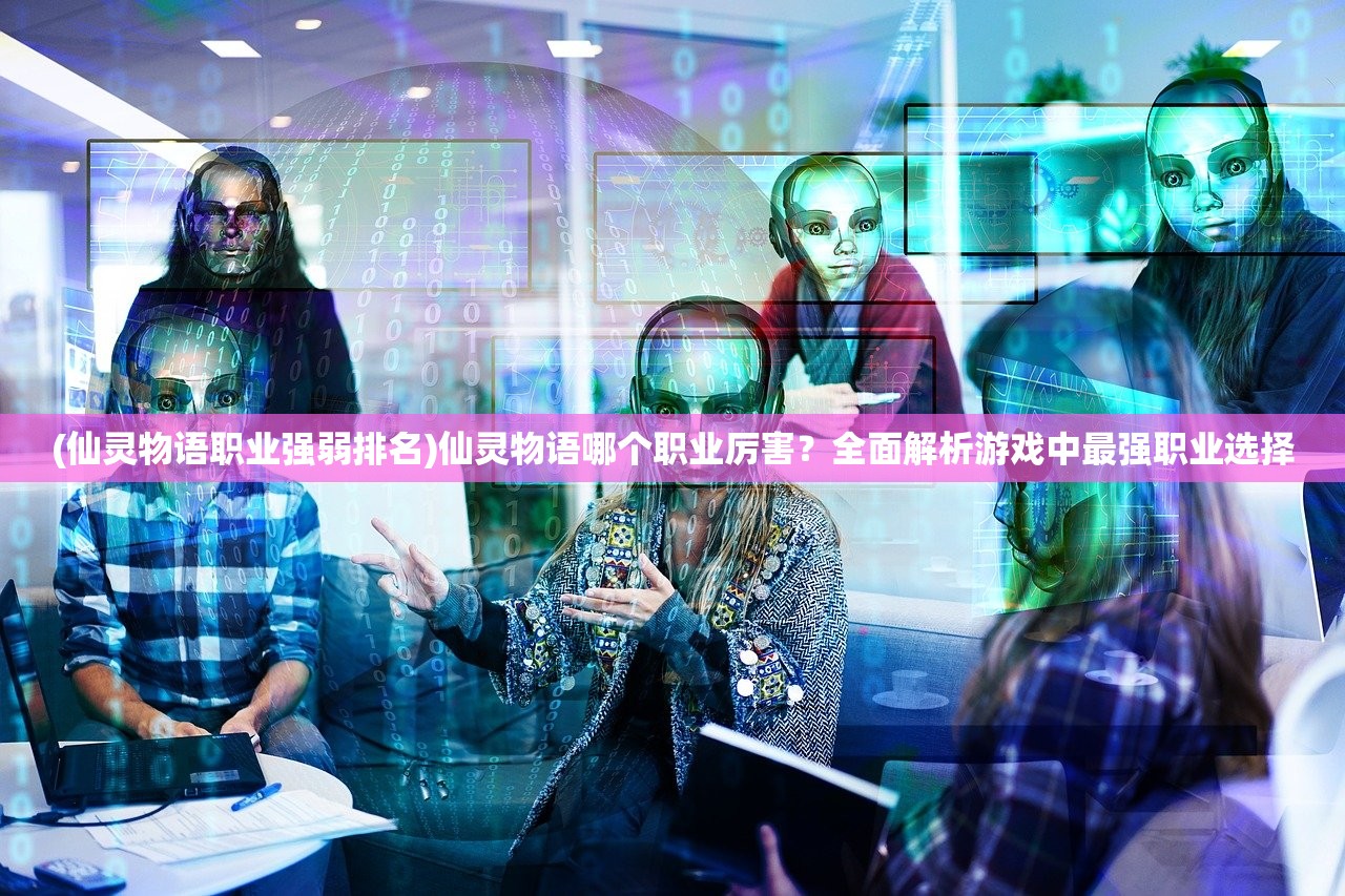(仙灵物语职业强弱排名)仙灵物语哪个职业厉害？全面解析游戏中最强职业选择