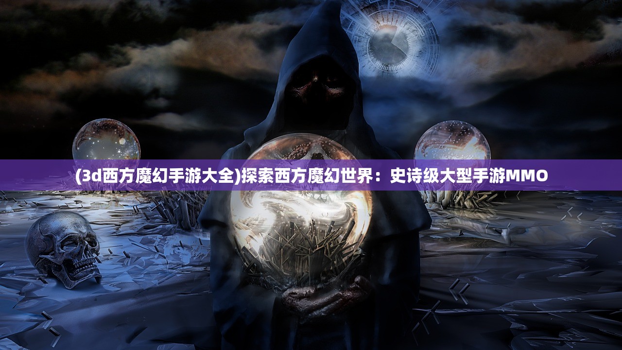 (3d西方魔幻手游大全)探索西方魔幻世界：史诗级大型手游MMO