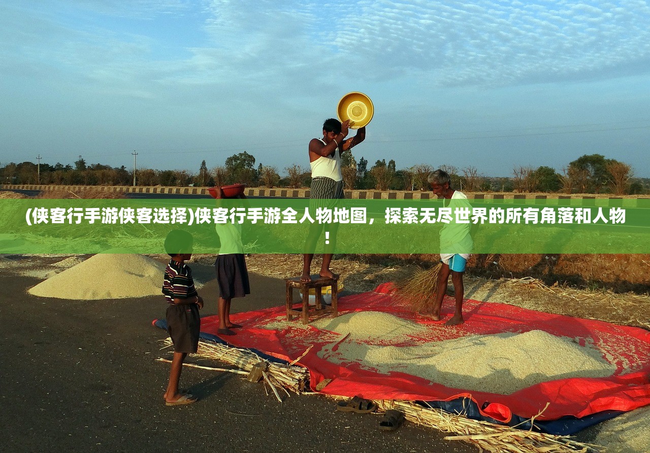(侠客行手游侠客选择)侠客行手游全人物地图，探索无尽世界的所有角落和人物！
