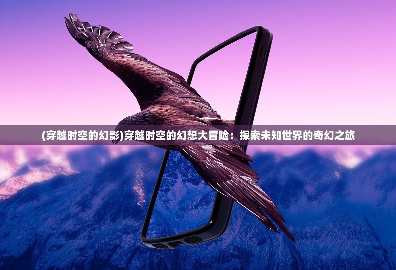 (穿越时空的幻影)穿越时空的幻想大冒险：探索未知世界的奇幻之旅
