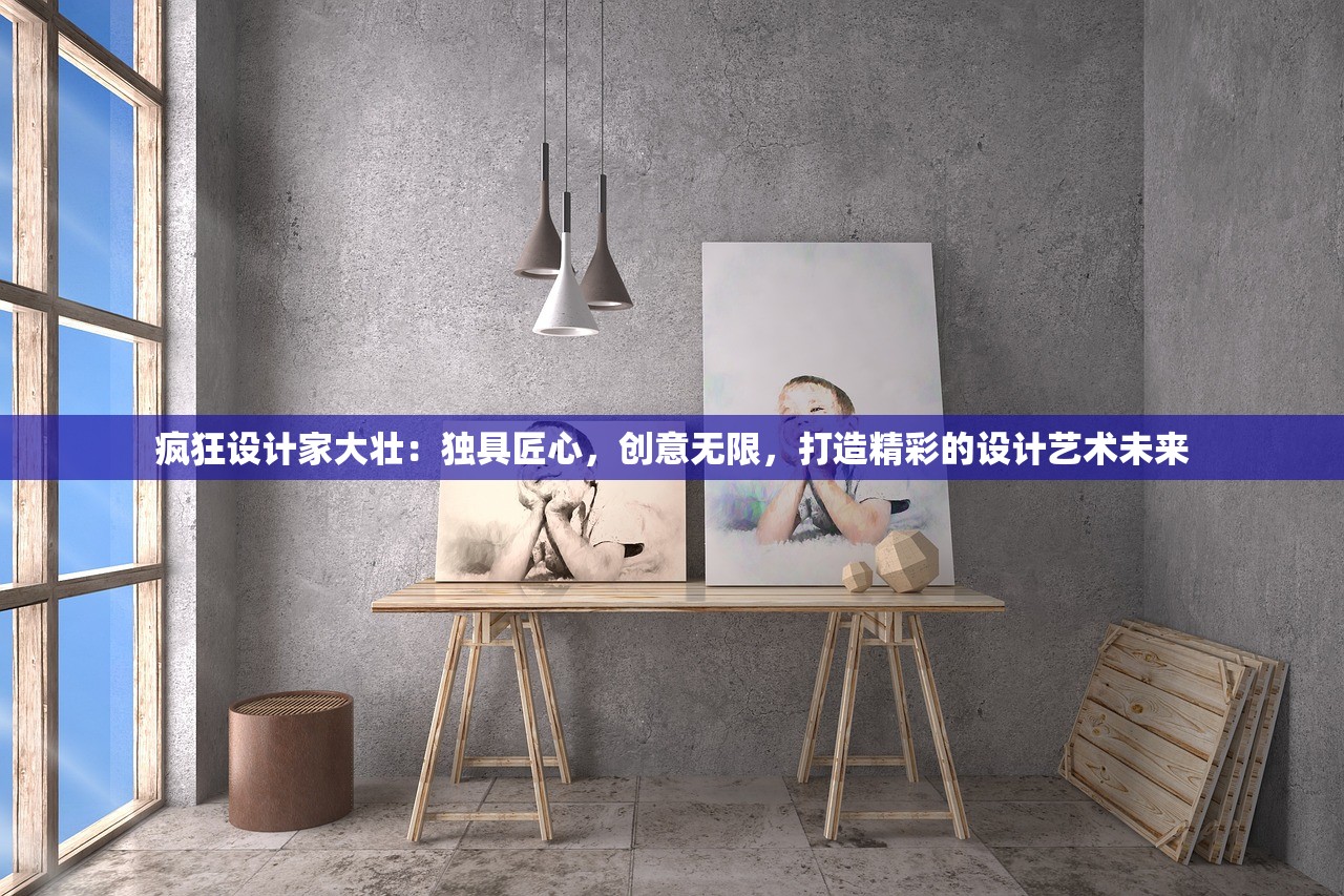 疯狂设计家大壮：独具匠心，创意无限，打造精彩的设计艺术未来