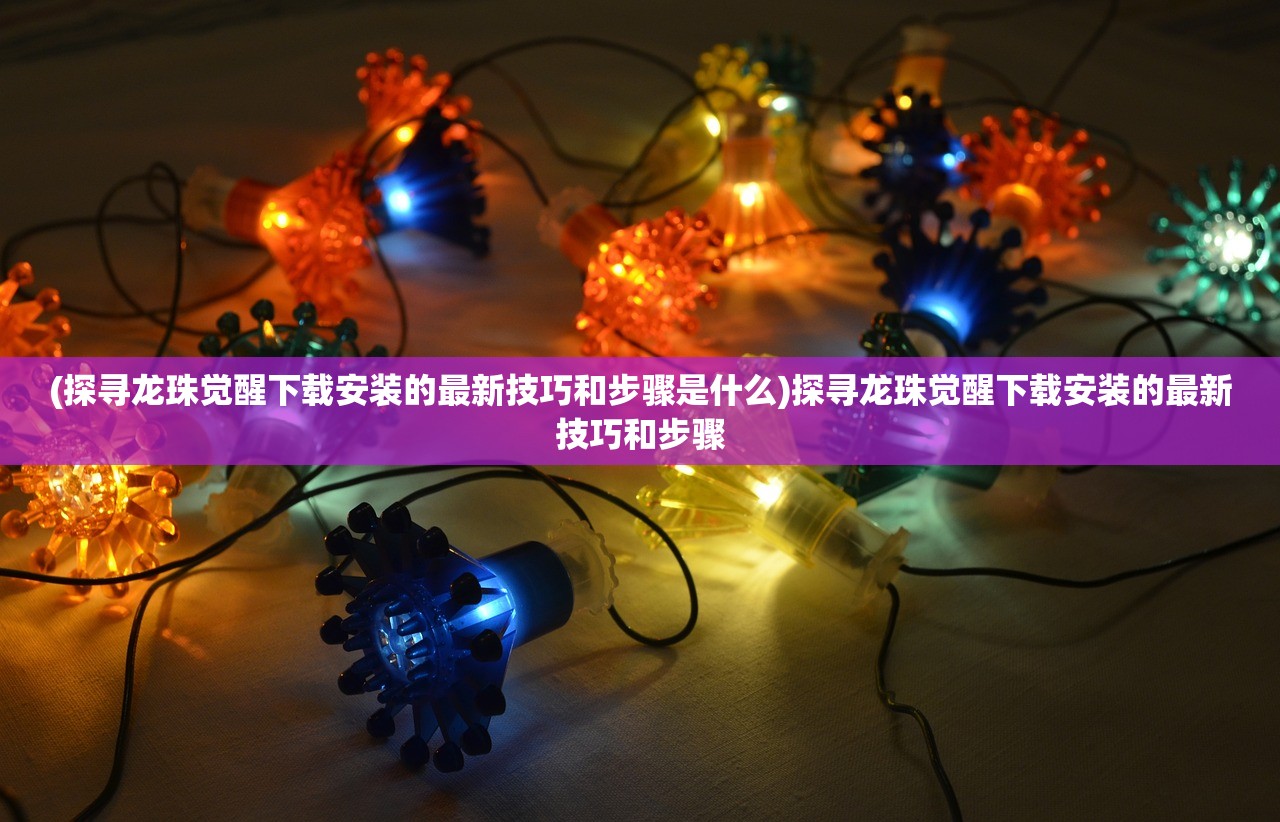 (探寻龙珠觉醒下载安装的最新技巧和步骤是什么)探寻龙珠觉醒下载安装的最新技巧和步骤