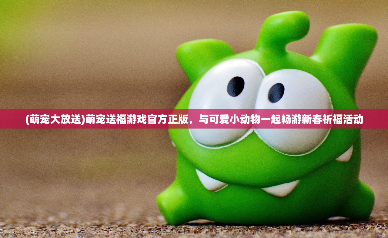 (萌宠大放送)萌宠送福游戏官方正版，与可爱小动物一起畅游新春祈福活动