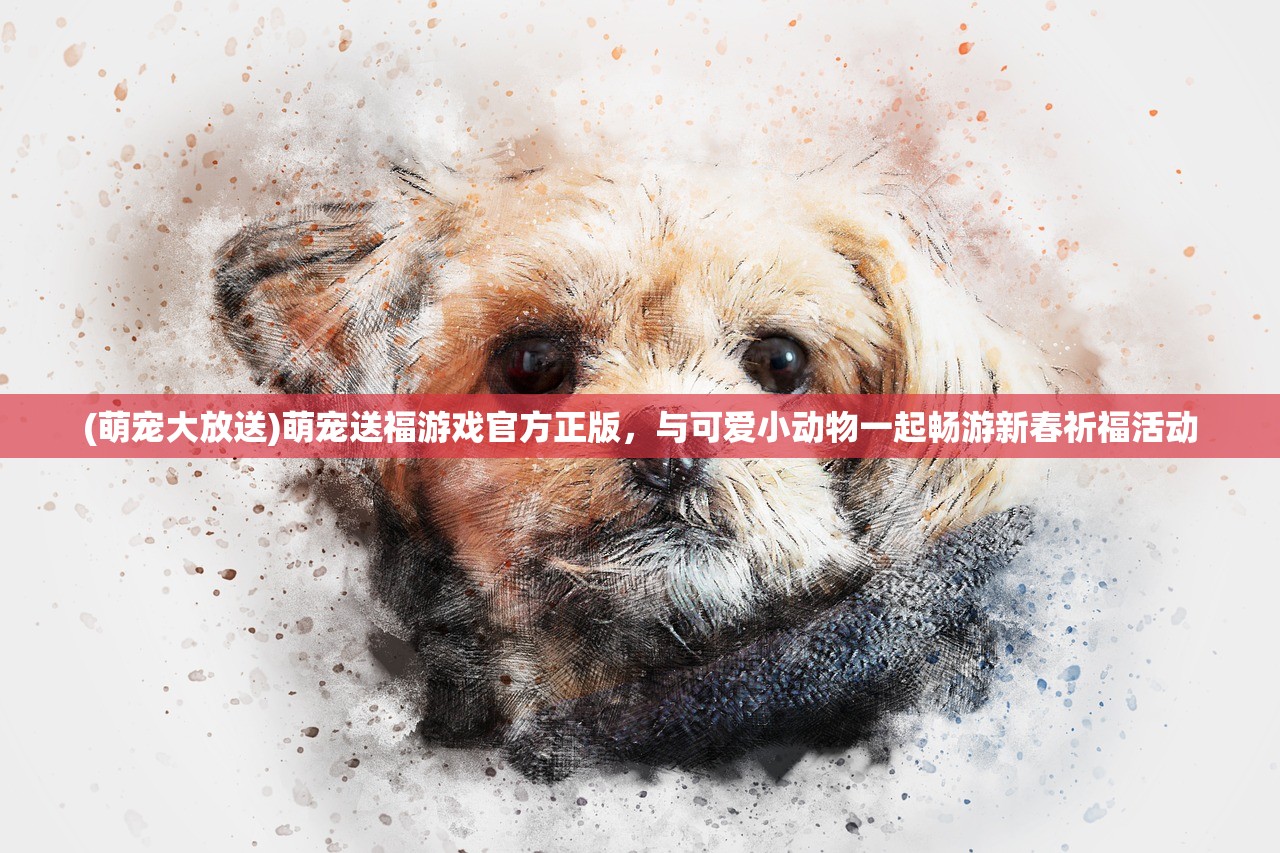 (萌宠大放送)萌宠送福游戏官方正版，与可爱小动物一起畅游新春祈福活动