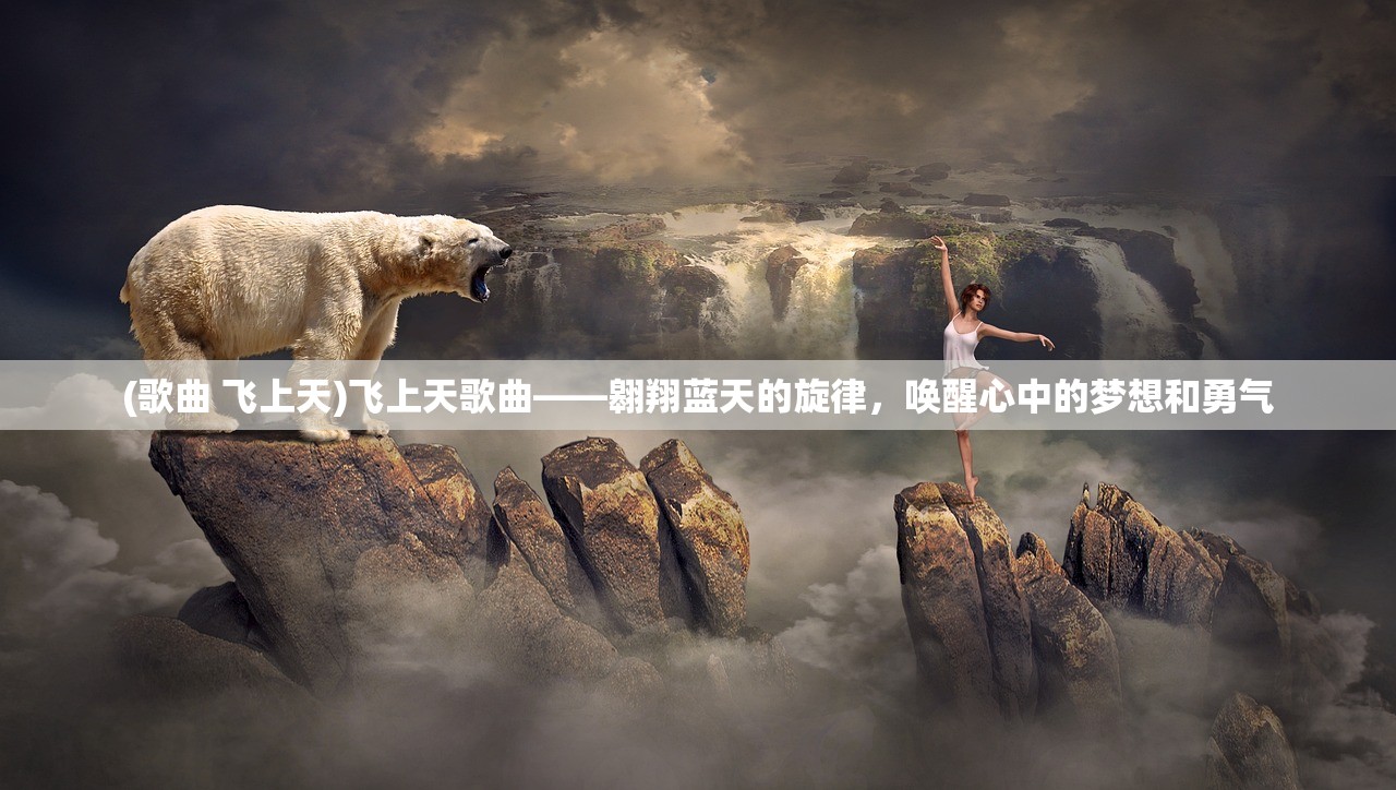 (歌曲 飞上天)飞上天歌曲——翱翔蓝天的旋律，唤醒心中的梦想和勇气