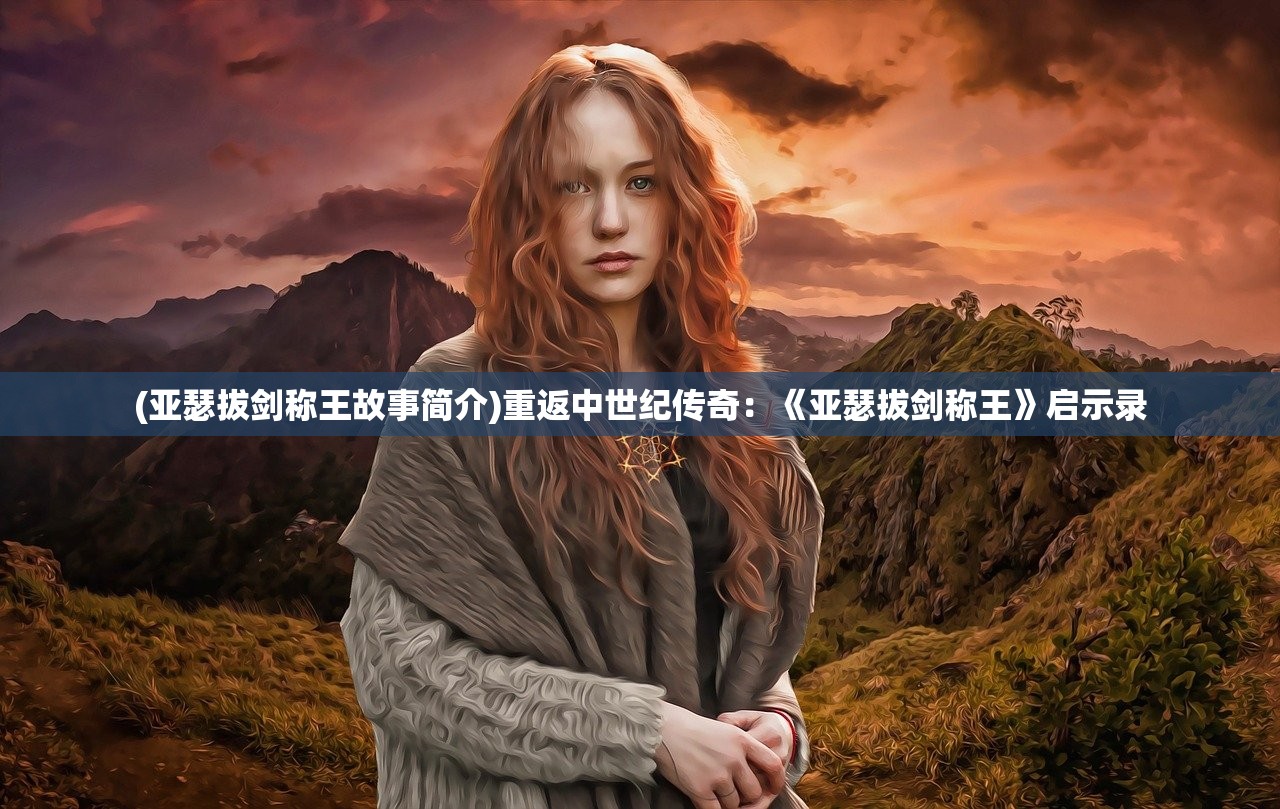 (亚瑟拔剑称王故事简介)重返中世纪传奇：《亚瑟拔剑称王》启示录