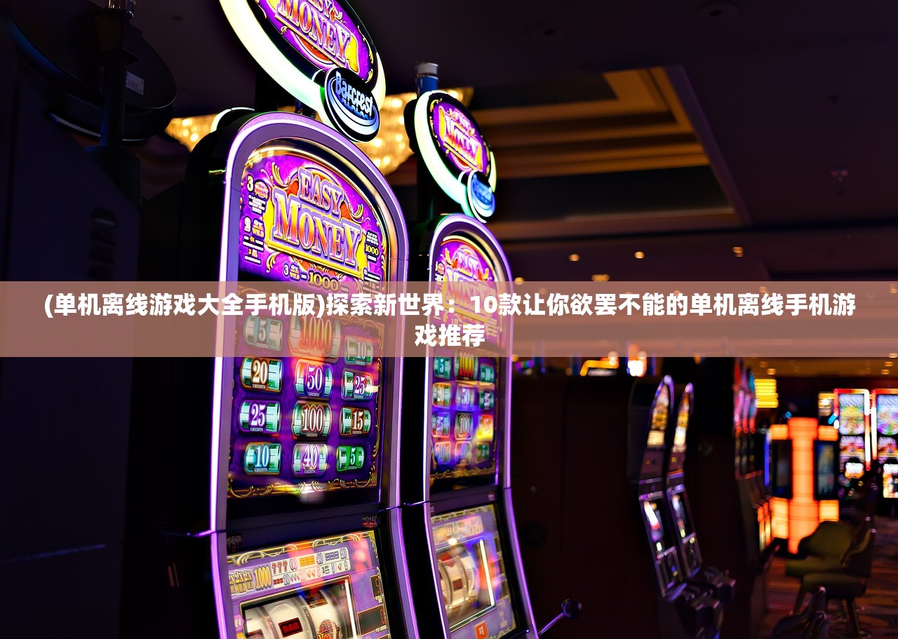 (单机离线游戏大全手机版)探索新世界：10款让你欲罢不能的单机离线手机游戏推荐