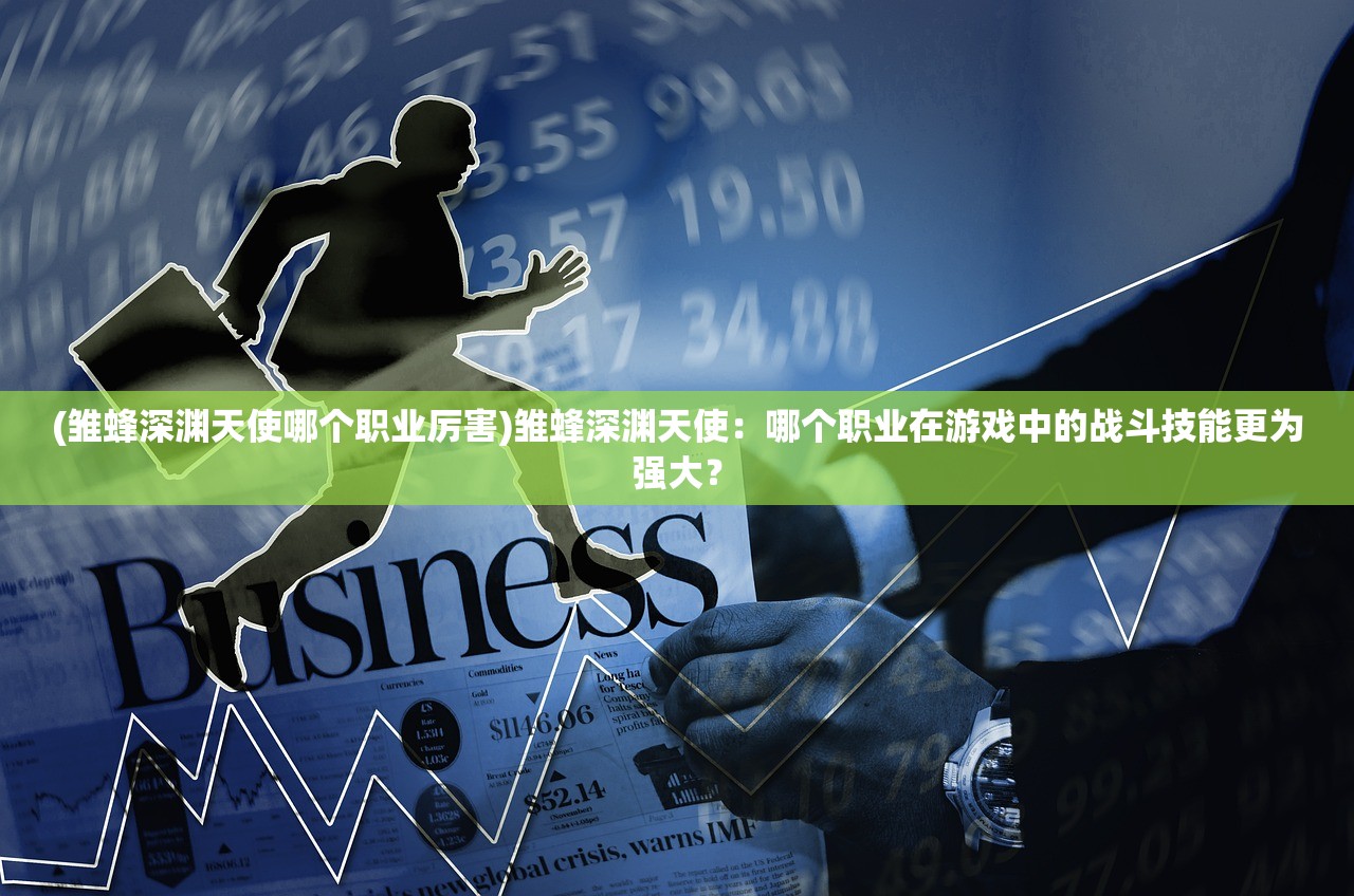 (雏蜂深渊天使哪个职业厉害)雏蜂深渊天使：哪个职业在游戏中的战斗技能更为强大？
