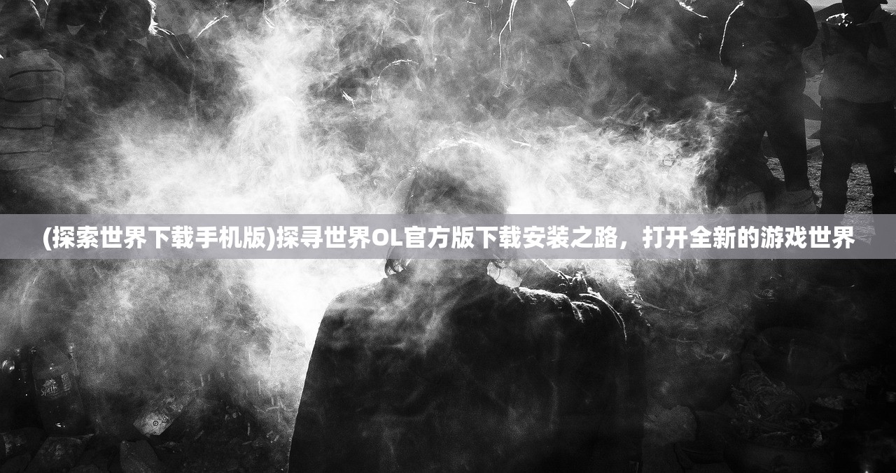 (探索世界下载手机版)探寻世界OL官方版下载安装之路，打开全新的游戏世界