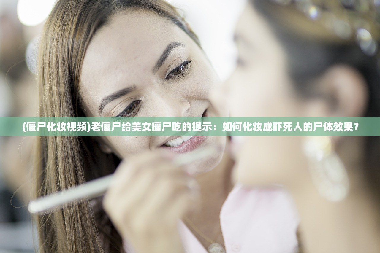 (僵尸化妆视频)老僵尸给美女僵尸吃的提示：如何化妆成吓死人的尸体效果？