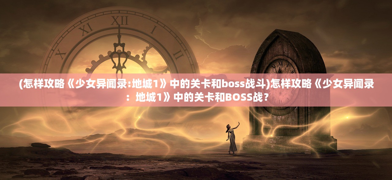 (怎样攻略《少女异闻录:地城1》中的关卡和boss战斗)怎样攻略《少女异闻录：地城1》中的关卡和BOSS战？