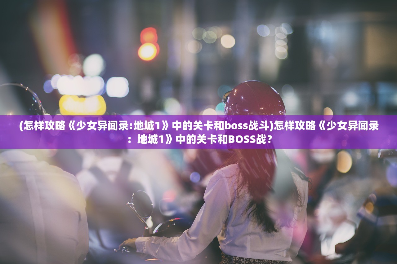 (怎样攻略《少女异闻录:地城1》中的关卡和boss战斗)怎样攻略《少女异闻录：地城1》中的关卡和BOSS战？
