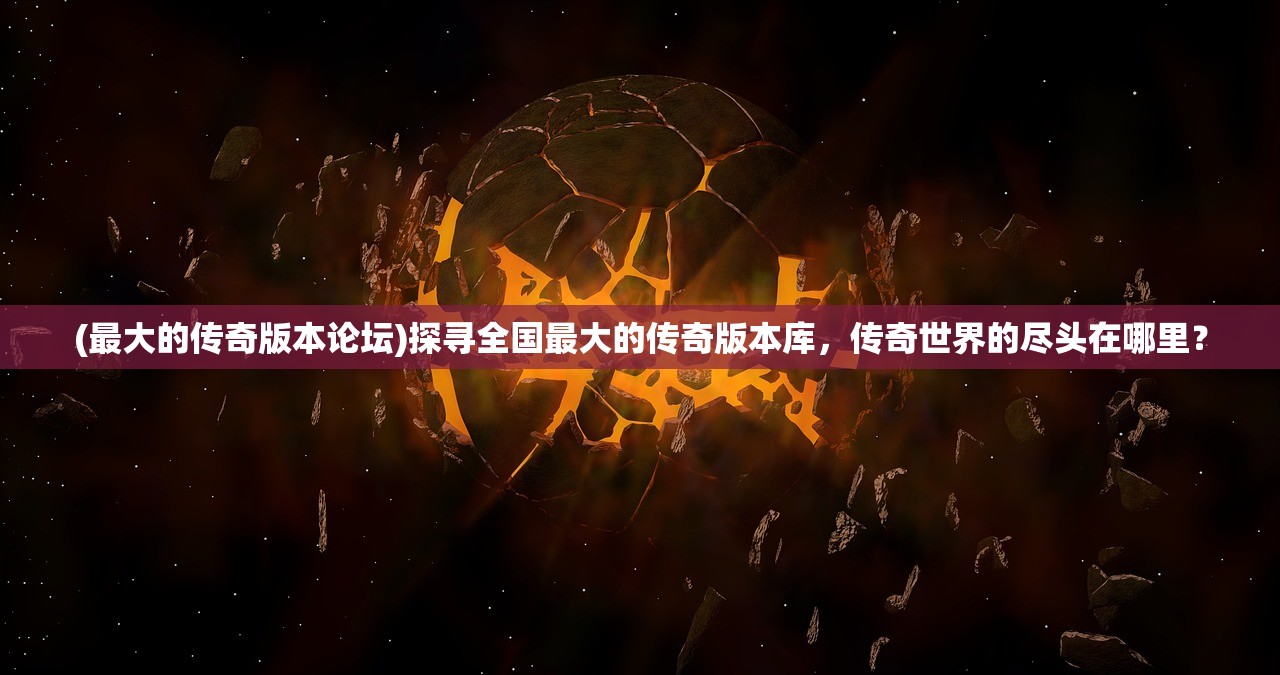 (最大的传奇版本论坛)探寻全国最大的传奇版本库，传奇世界的尽头在哪里？