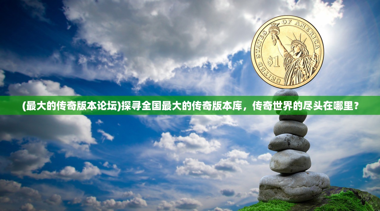 (最大的传奇版本论坛)探寻全国最大的传奇版本库，传奇世界的尽头在哪里？