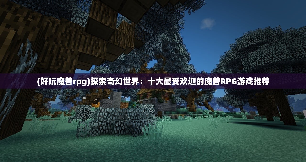 (好玩魔兽rpg)探索奇幻世界：十大最受欢迎的魔兽RPG游戏推荐