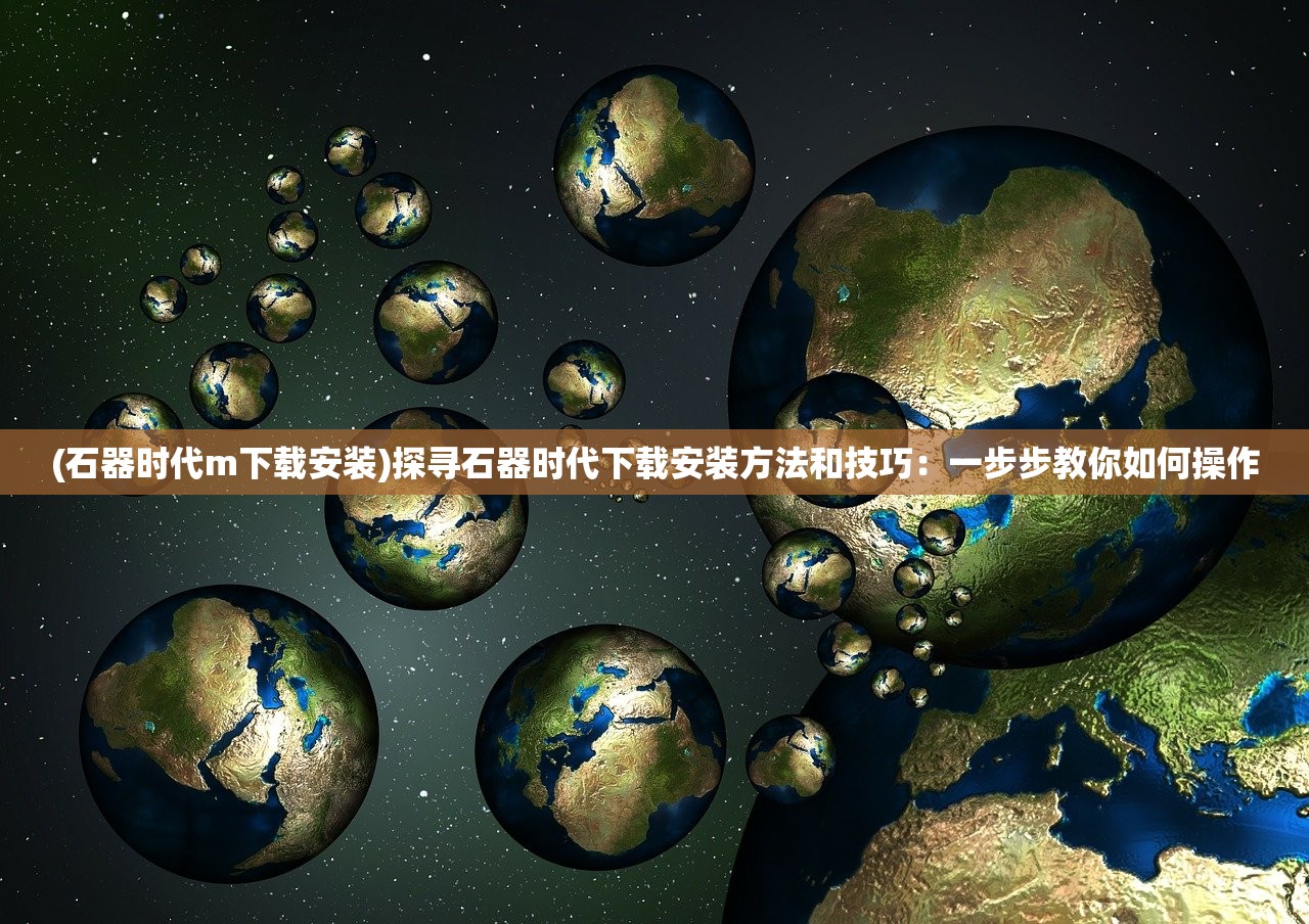 (石器时代m下载安装)探寻石器时代下载安装方法和技巧：一步步教你如何操作