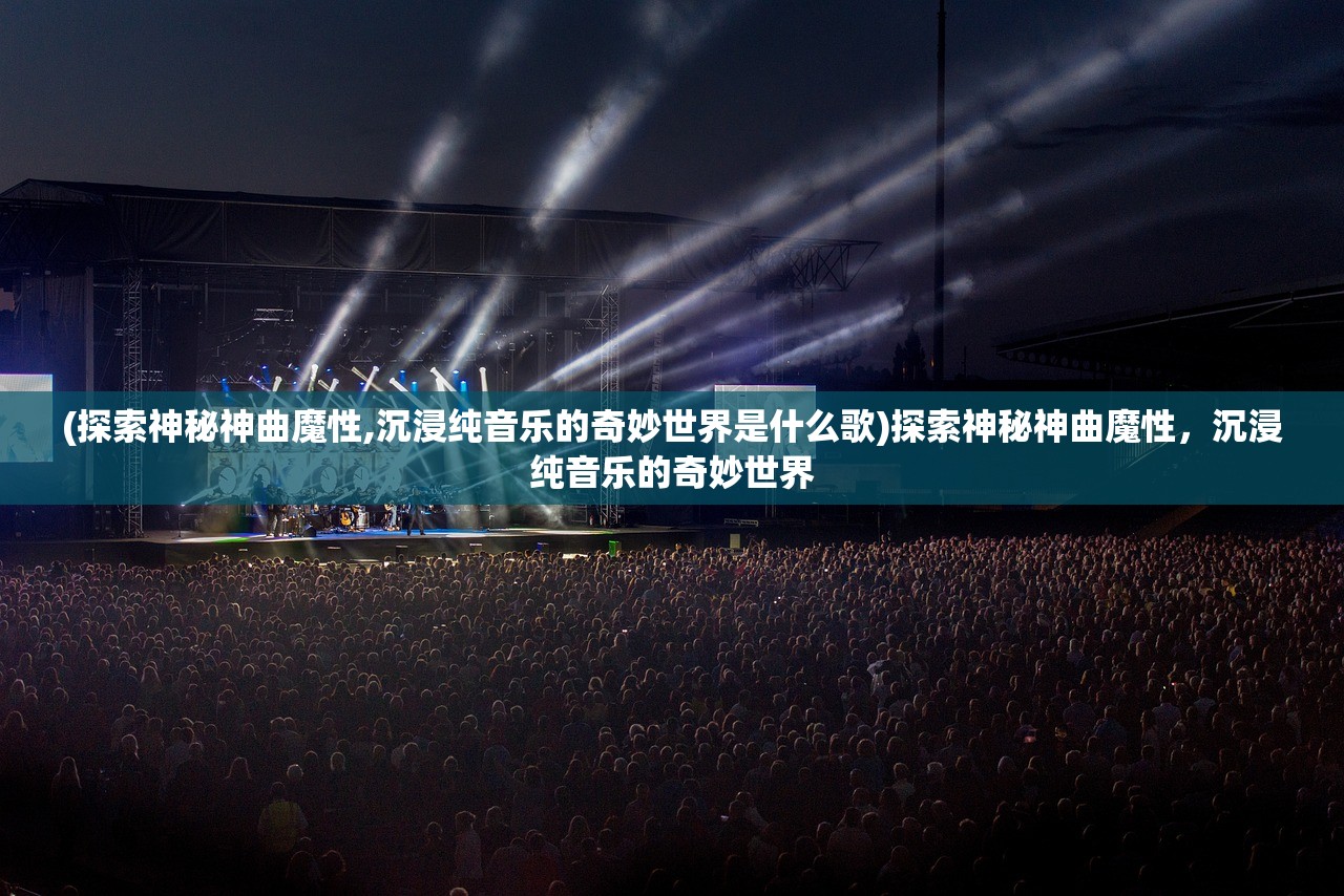 (探索神秘神曲魔性,沉浸纯音乐的奇妙世界是什么歌)探索神秘神曲魔性，沉浸纯音乐的奇妙世界