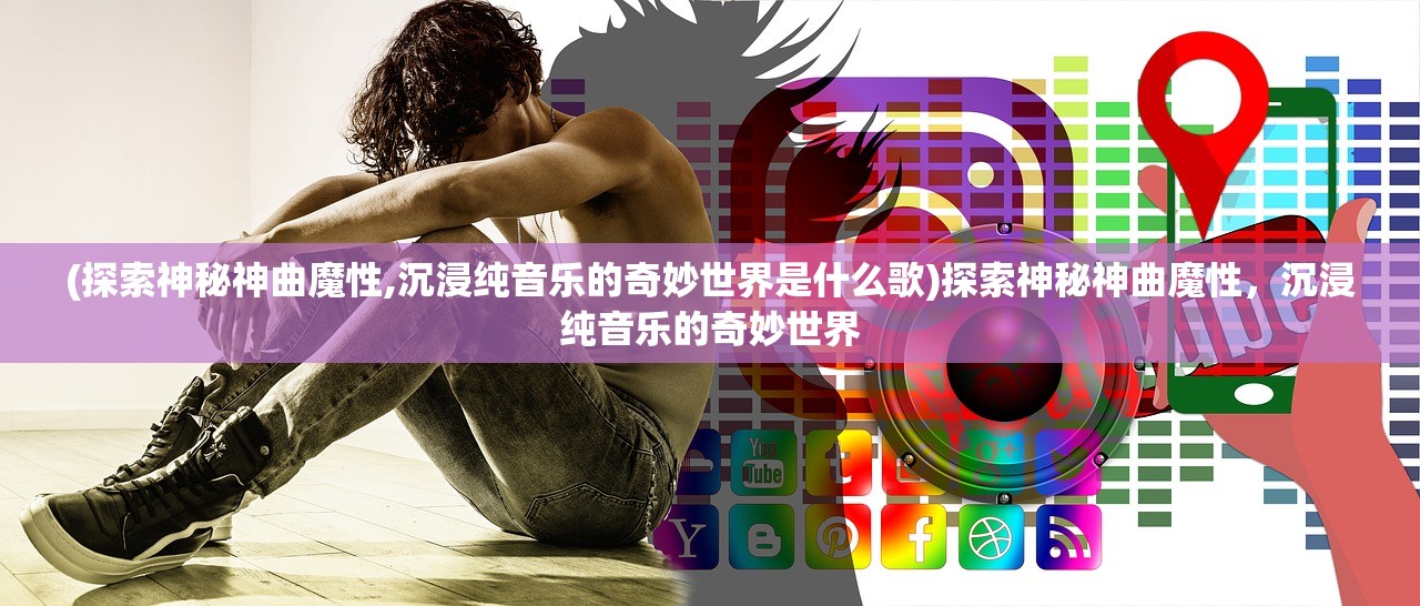 (探索神秘神曲魔性,沉浸纯音乐的奇妙世界是什么歌)探索神秘神曲魔性，沉浸纯音乐的奇妙世界