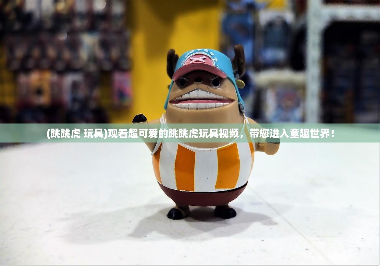 (跳跳虎 玩具)观看超可爱的跳跳虎玩具视频，带您进入童趣世界！