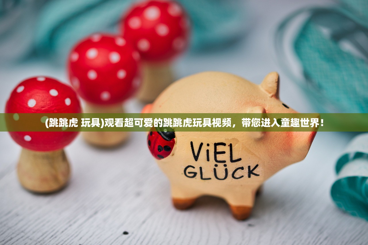 (跳跳虎 玩具)观看超可爱的跳跳虎玩具视频，带您进入童趣世界！