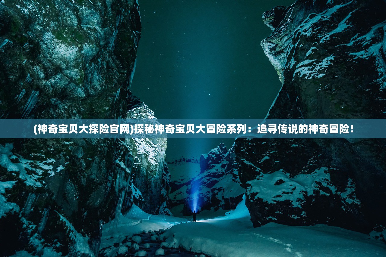 (神奇宝贝大探险官网)探秘神奇宝贝大冒险系列：追寻传说的神奇冒险！