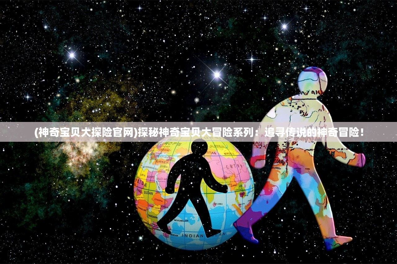 (神奇宝贝大探险官网)探秘神奇宝贝大冒险系列：追寻传说的神奇冒险！