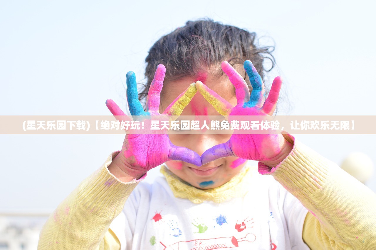 (星天乐园下载)【绝对好玩！星天乐园超人熊免费观看体验，让你欢乐无限】