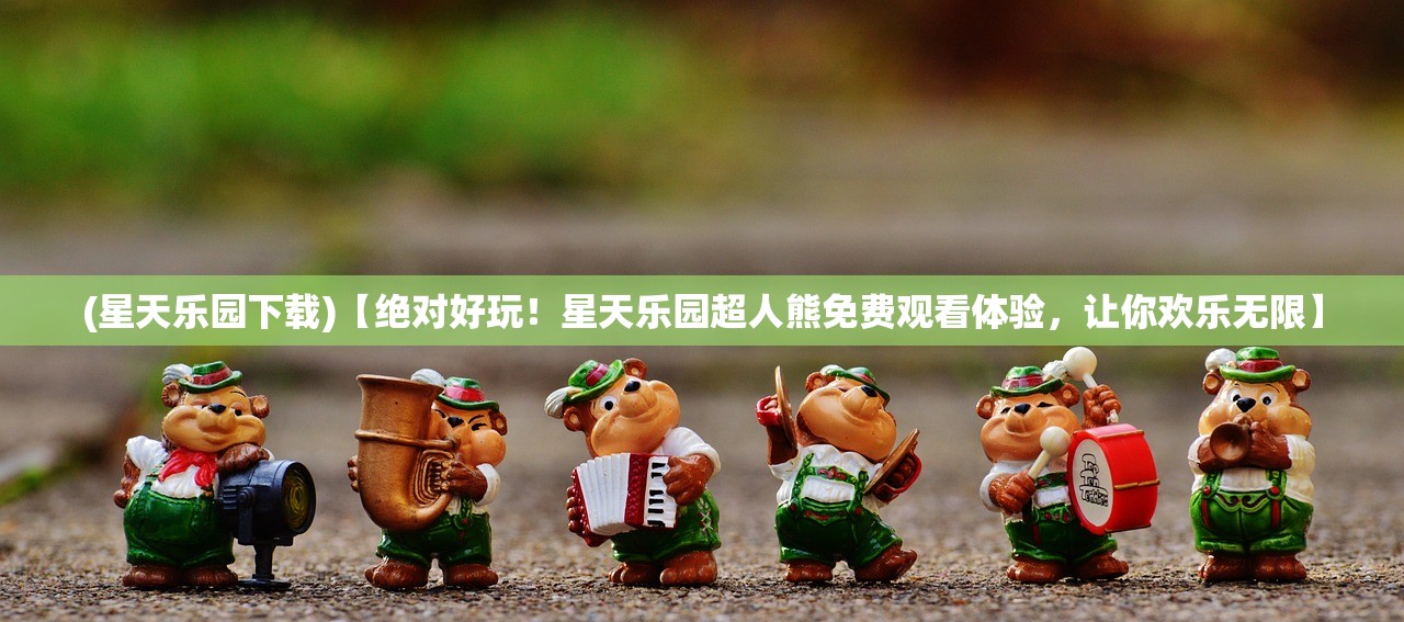 (星天乐园下载)【绝对好玩！星天乐园超人熊免费观看体验，让你欢乐无限】