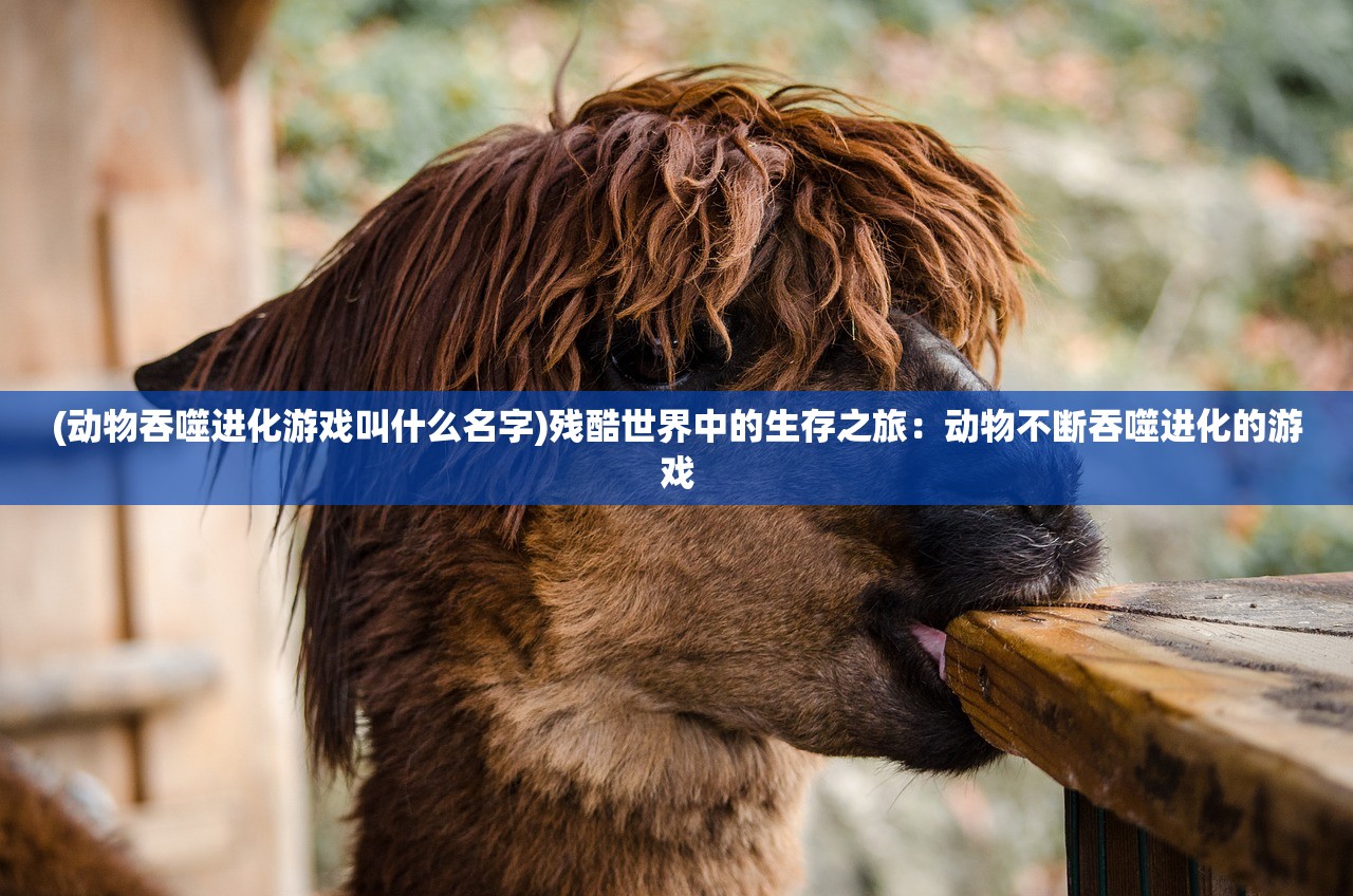 (动物吞噬进化游戏叫什么名字)残酷世界中的生存之旅：动物不断吞噬进化的游戏
