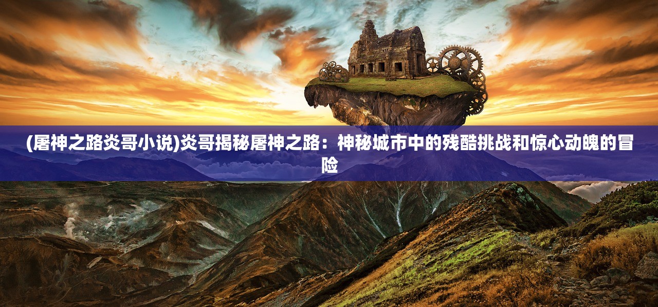 (屠神之路炎哥小说)炎哥揭秘屠神之路：神秘城市中的残酷挑战和惊心动魄的冒险
