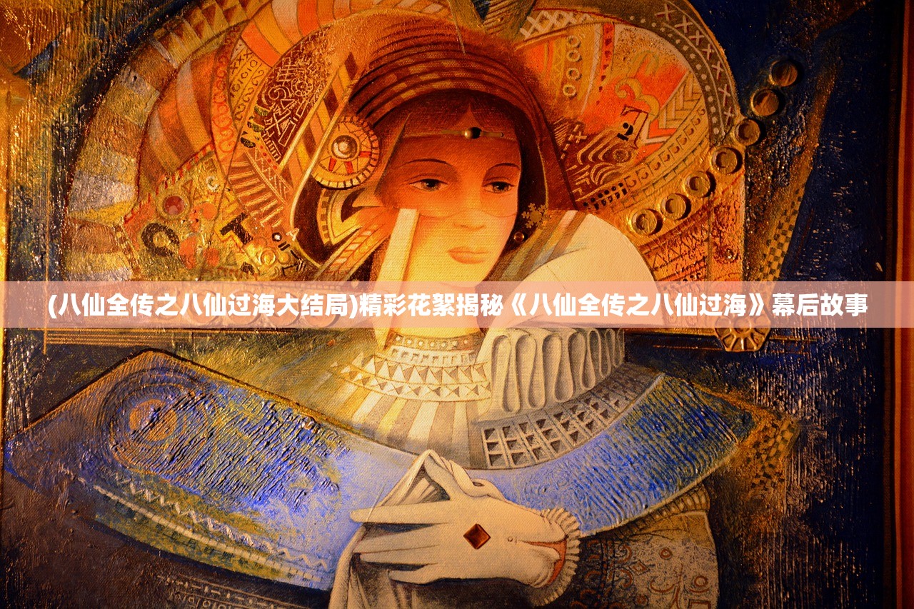 (八仙全传之八仙过海大结局)精彩花絮揭秘《八仙全传之八仙过海》幕后故事