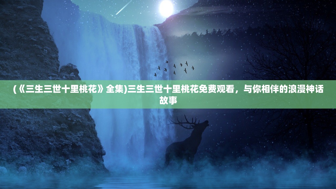 (《三生三世十里桃花》全集)三生三世十里桃花免费观看，与你相伴的浪漫神话故事