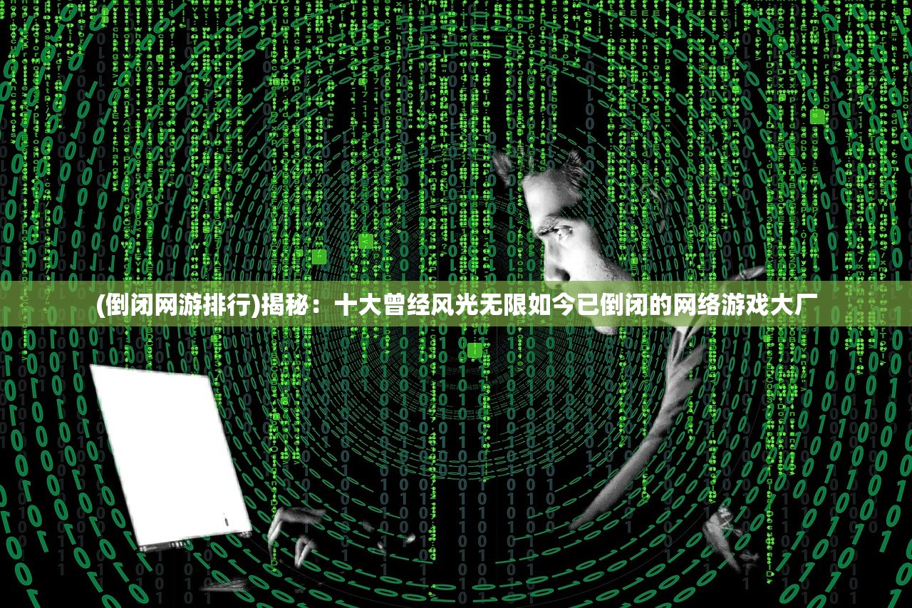 (倒闭网游排行)揭秘：十大曾经风光无限如今已倒闭的网络游戏大厂