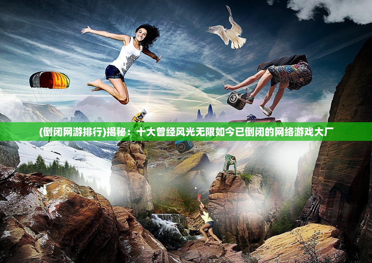 (倒闭网游排行)揭秘：十大曾经风光无限如今已倒闭的网络游戏大厂