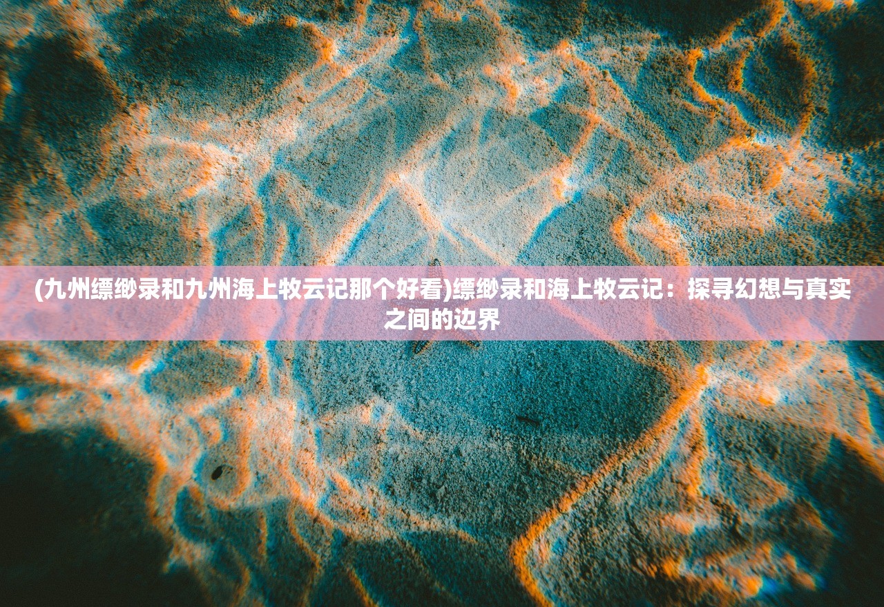 (九州缥缈录和九州海上牧云记那个好看)缥缈录和海上牧云记：探寻幻想与真实之间的边界