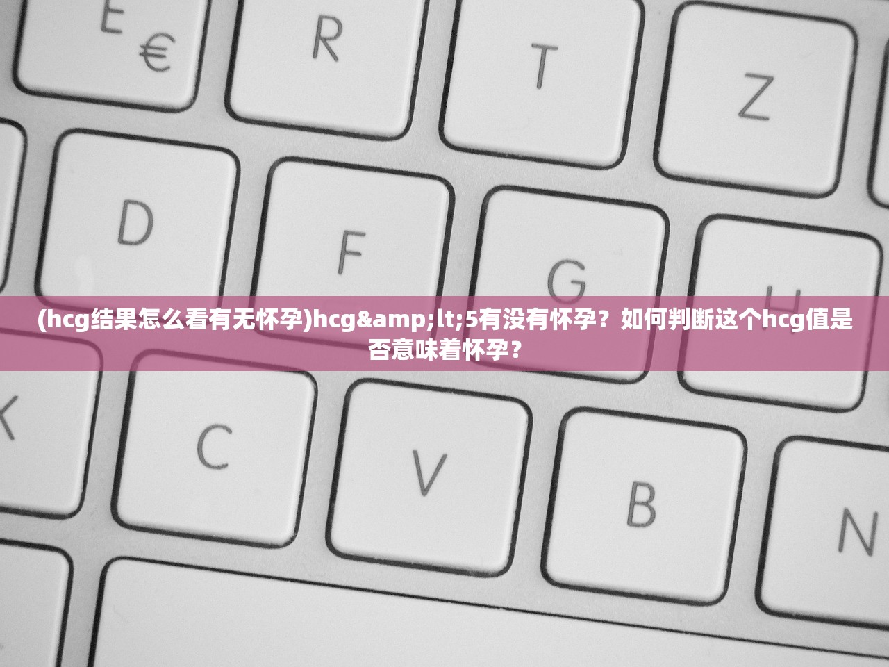 (hcg结果怎么看有无怀孕)hcg&lt;5有没有怀孕？如何判断这个hcg值是否意味着怀孕？