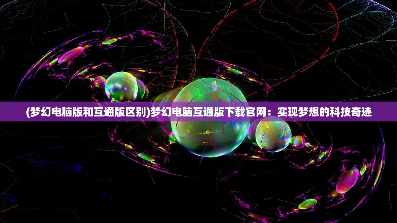 (梦幻电脑版和互通版区别)梦幻电脑互通版下载官网：实现梦想的科技奇迹