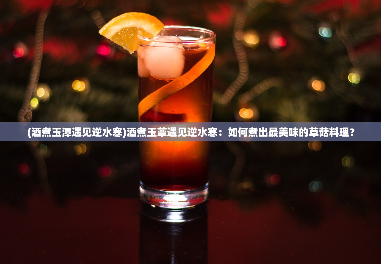 (酒煮玉潭遇见逆水寒)酒煮玉蕈遇见逆水寒：如何煮出最美味的草菇料理？