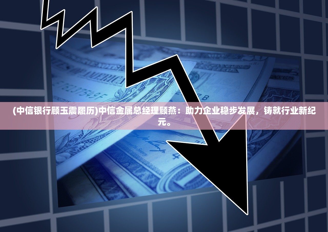 (中信银行顾玉震履历)中信金属总经理顾燕：助力企业稳步发展，铸就行业新纪元。