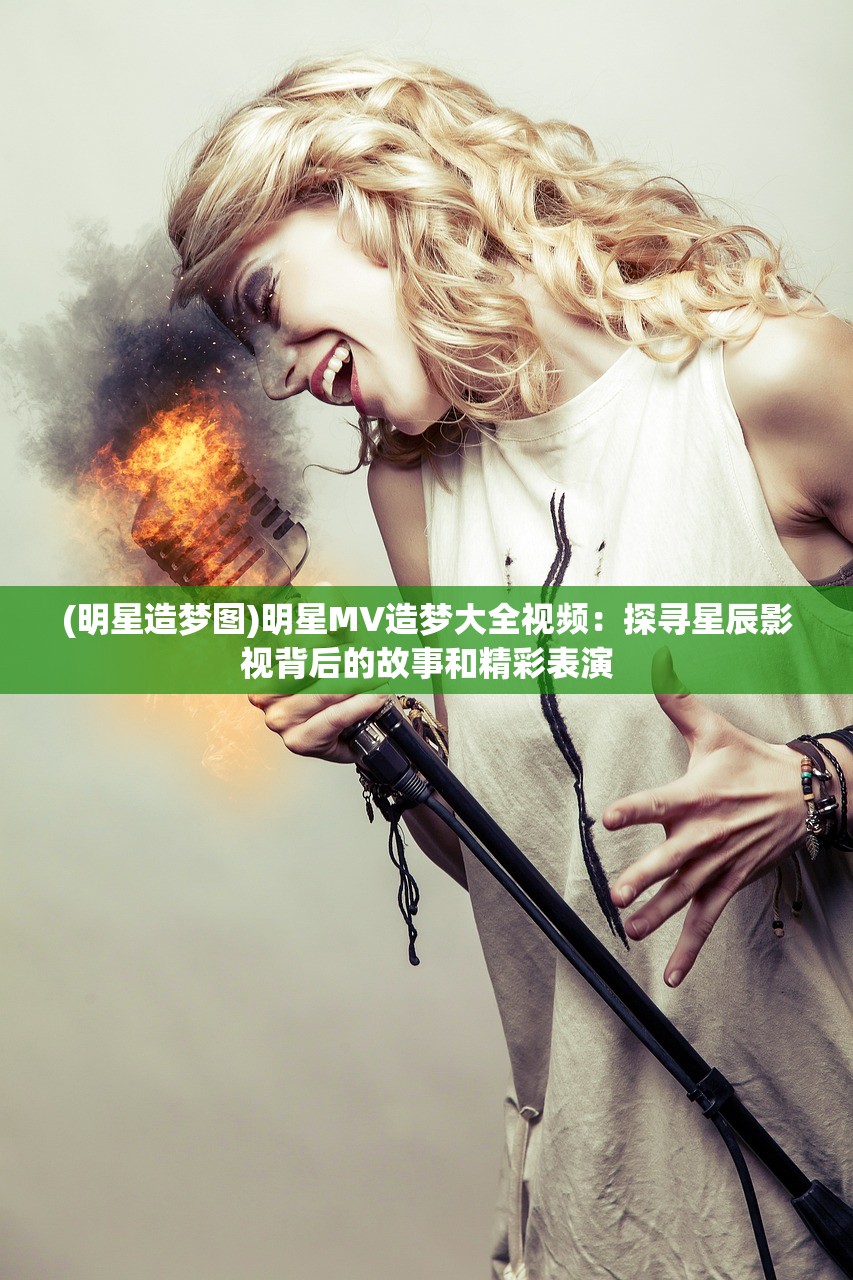 (明星造梦图)明星MV造梦大全视频：探寻星辰影视背后的故事和精彩表演