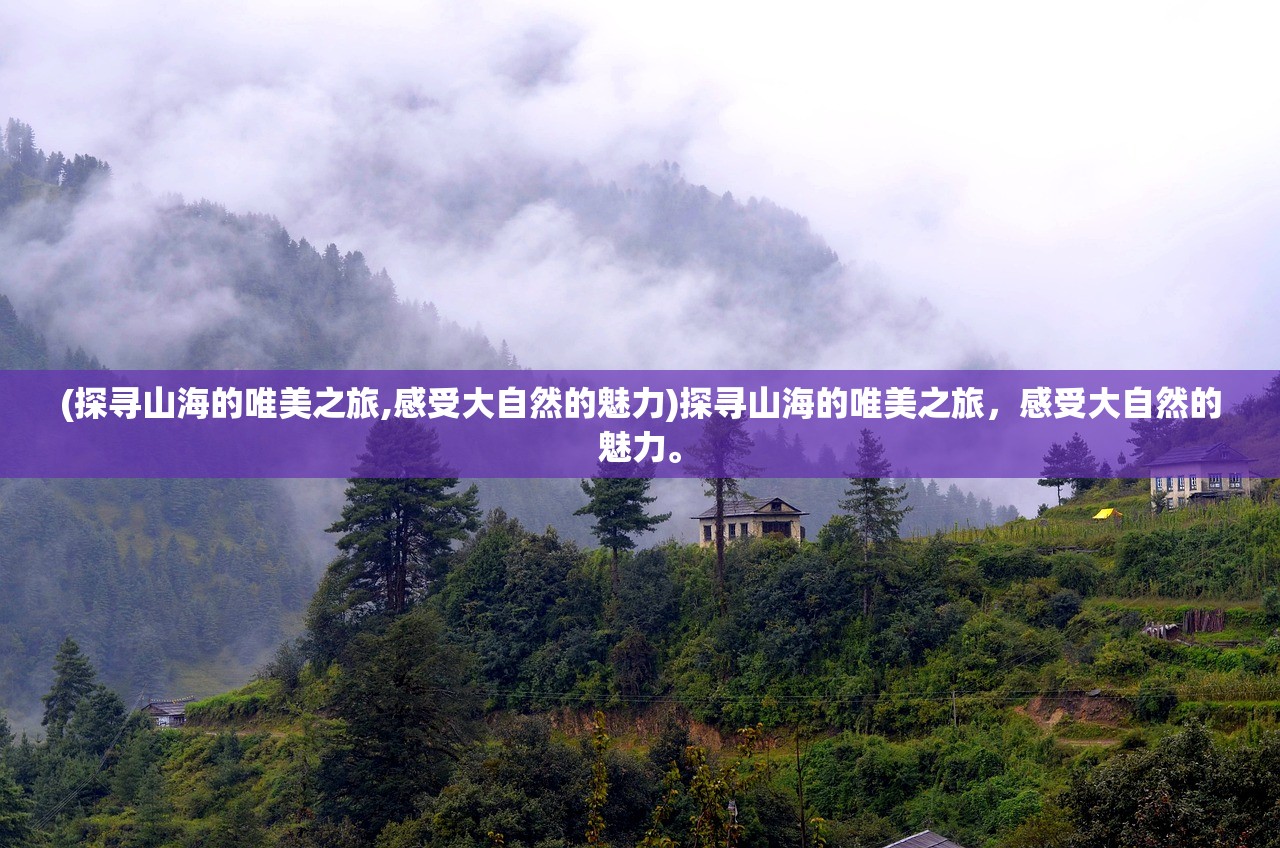 (探寻山海的唯美之旅,感受大自然的魅力)探寻山海的唯美之旅，感受大自然的魅力。